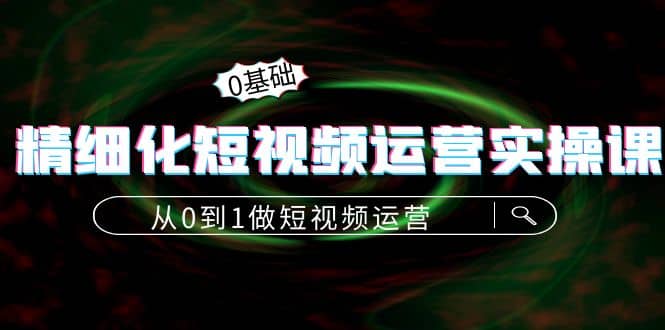 精细化短视频运营实操课，从0到1做短视频运营：算法篇+定位篇+内容篇-小白项目网