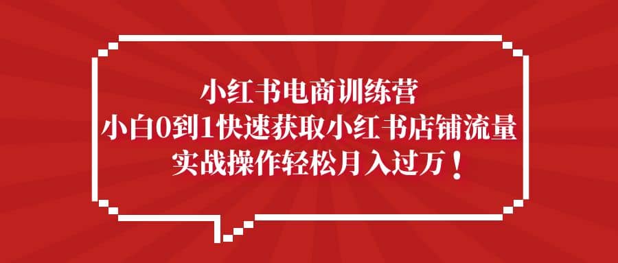 小红书电商训练营，小白0到1快速获取小红书店铺流量-小白项目网