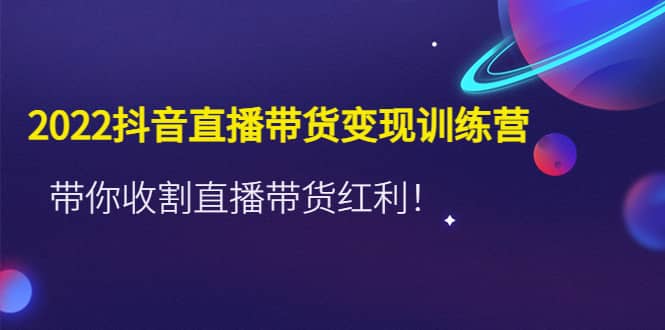 2022抖音直播带货变现训练营，带你收割直播带货红利-小白项目网