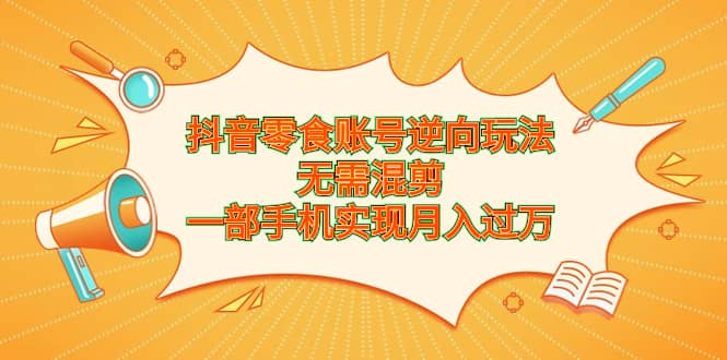 抖音零食账号逆向玩法，无需混剪，一部手机实现月入过万-小白项目网