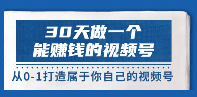 30天做一个能赚钱的视频号，从0-1打造属于你自己的视频号 (14节-价值199)-小白项目网