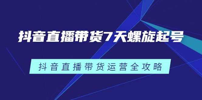 抖音直播带货7天螺旋起号，抖音直播带货运营全攻略-小白项目网