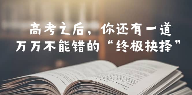 某公众号付费文章——高考-之后，你还有一道万万不能错的“终极抉择”-小白项目网