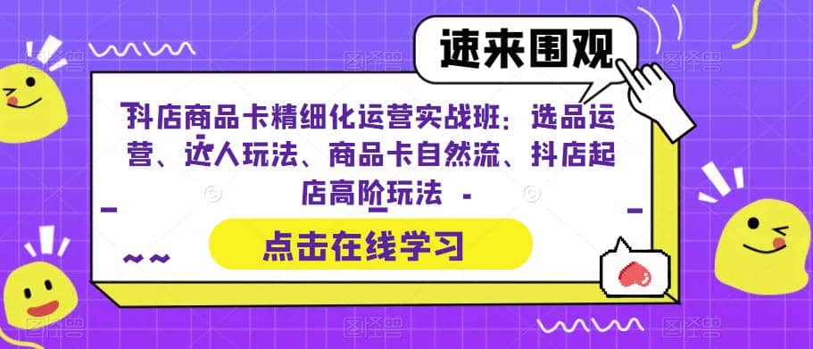 抖店商品卡精细化运营实操班：选品运营、达人玩法、商品卡自然流、抖店起店-小白项目网