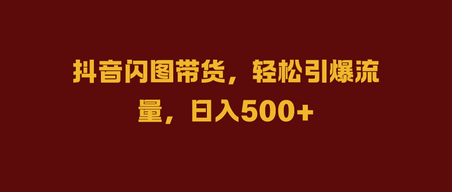 抖音闪图带货，轻松引爆流量，日入500+ - 小白项目网-小白项目网