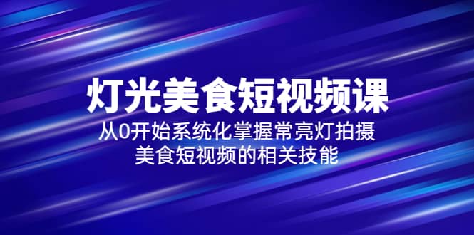 2023灯光-美食短视频课，从0开始系统化掌握常亮灯拍摄美食短视频的相关技能-小白项目网