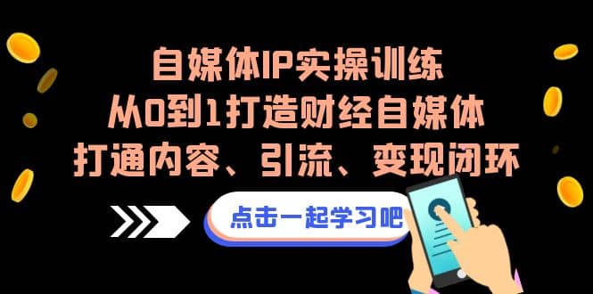 自媒体IP实操训练，从0到1打造财经自媒体，打通内容、引流、变现闭环-小白项目网