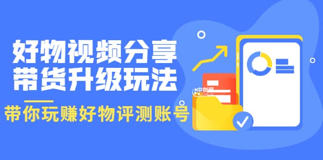 好物视频分享带货升级玩法：玩赚好物评测账号，月入10个W（1小时详细教程）-小白项目网