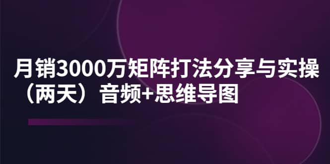 某线下培训：月销3000万矩阵打法分享与实操（两天）音频+思维导图-小白项目网