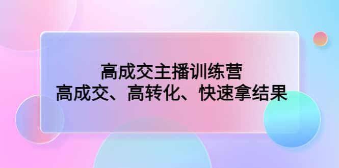 高成交主播训练营：高成交、高转化、快速拿结果-小白项目网