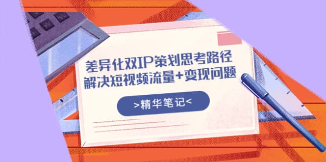 差异化双IP策划思考路径，解决短视频流量+变现问题（精华笔记）-小白项目网