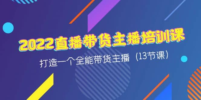 2022直播带货主播培训课，打造一个全能带货主播（13节课）-小白项目网