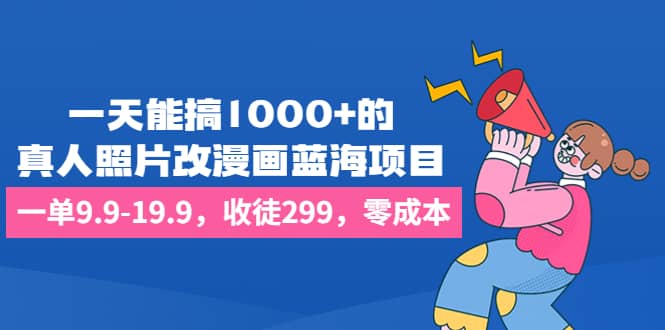 一天能搞1000+的，真人照片改漫画蓝海项目，一单9.9-19.9，收徒299，零成本-小白项目网