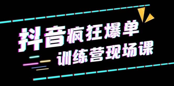 抖音短视频疯狂-爆单训练营现场课（新）直播带货+实战案例-小白项目网