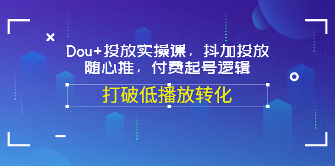 Dou+投放实操课，抖加投放，随心推，付费起号逻辑，打破低播放转化-小白项目网