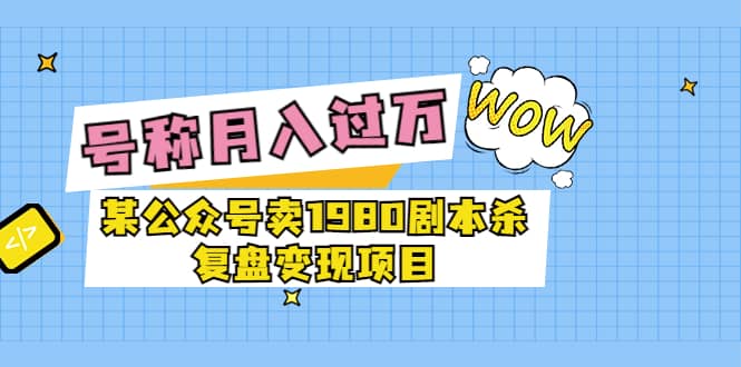 某公众号卖1980剧本杀复盘变现项目，号称月入10000+这两年非常火-小白项目网