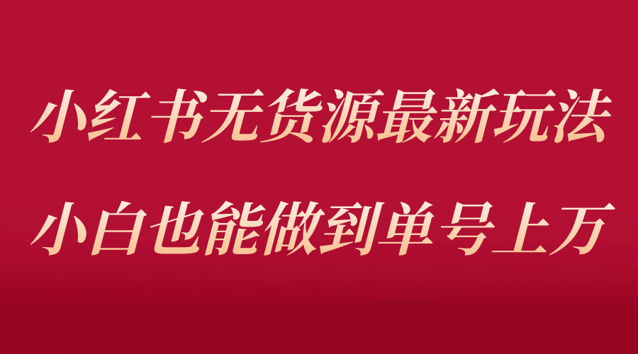 小红书无货源最新螺旋起号玩法，电商小白也能做到单号上万（收费3980）-小白项目网