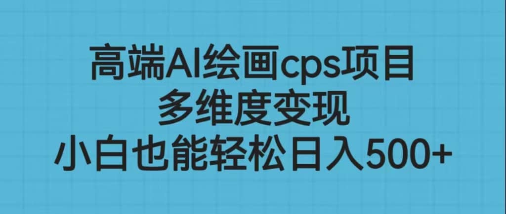 高端AI绘画cps项目，多维度变现，小白也能轻松日入500+-小白项目网