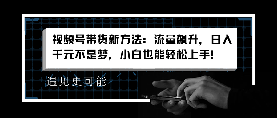 视频号带货新方法：流量飙升，日入千元不是梦，小白也能轻松上手！ - 小白项目网-小白项目网