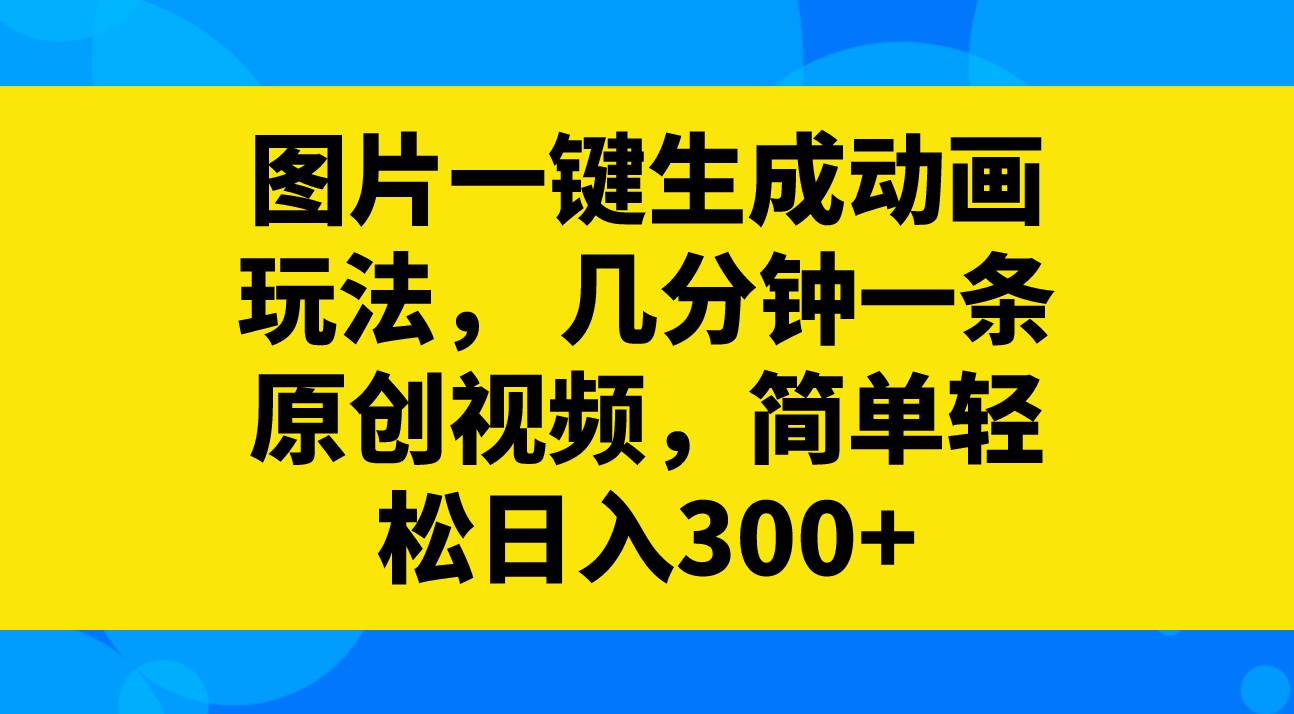 图片一键生成动画玩法，几分钟一条原创视频，简单轻松日入300+-小白项目网