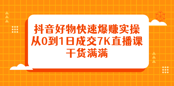 抖音好物快速爆赚实操，从0到1日成交7K直播课，干货满满-小白项目网