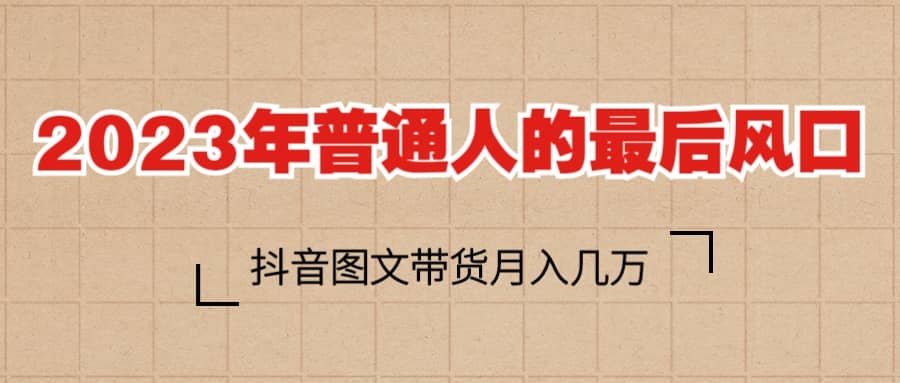 2023普通人的最后风口，抖音图文带货月入几万+-小白项目网