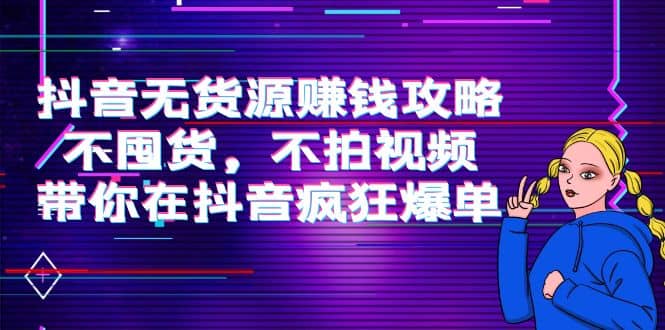 抖音无货源赚钱攻略，不囤货，不拍视频，带你在抖音疯狂爆单-小白项目网