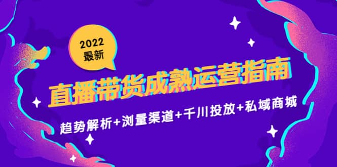 2022最新直播带货成熟运营指南：趋势解析+浏量渠道+千川投放+私域商城-小白项目网