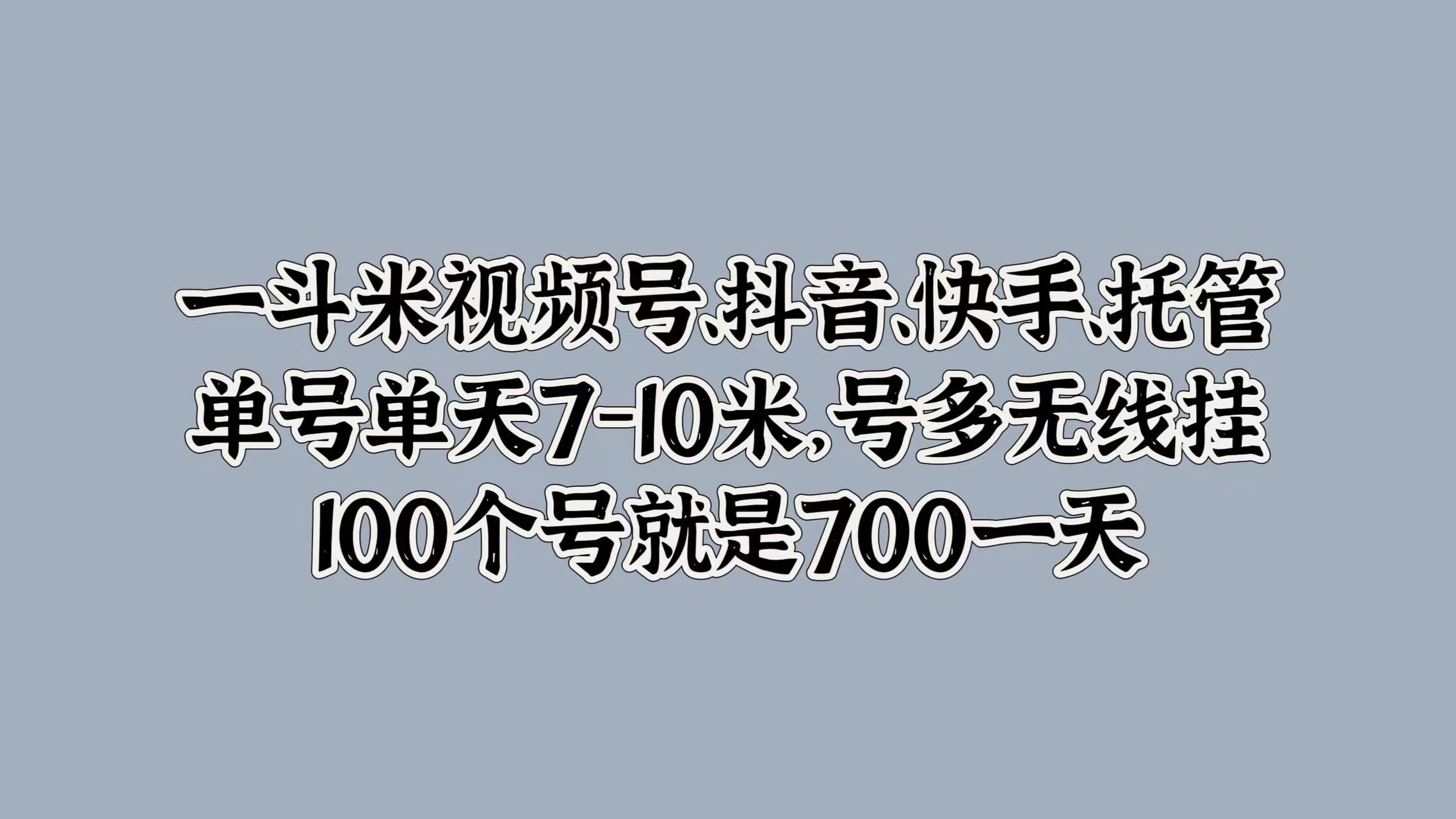 一斗米视频号、抖音、快手、托管，单号单天7-10米，号多无线挂，100个号就是700一天 - 小白项目网-小白项目网