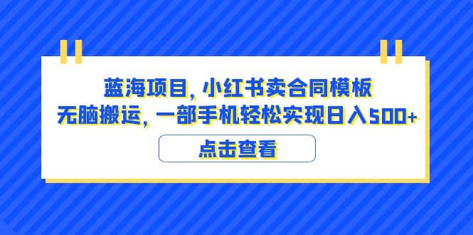 蓝海项目 小红书卖合同模板 无脑搬运 一部手机日入500+（教程+4000份模板）-小白项目网