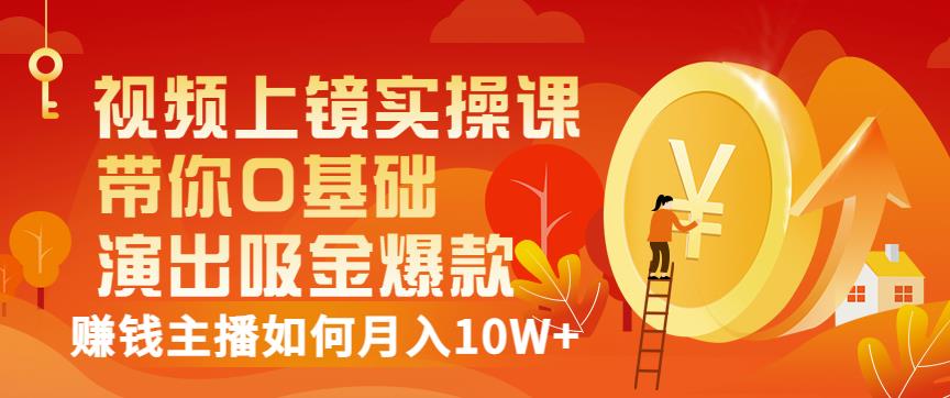 视频上镜实操课：带你0基础演出吸金爆款，赚钱主播如何月入10W+-小白项目网