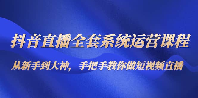 抖音直播全套系统运营课程：从小白到大神，手把手教你做直播短视频-小白项目网