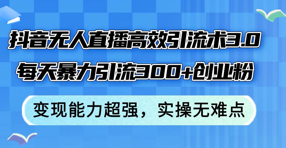 抖音无人直播高效引流术3.0，每天暴力引流300+创业粉，变现能力超强，…-小白项目网