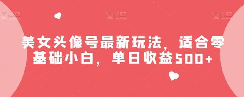 美女头像号最新玩法，适合零基础小白，单日收益500+【揭秘】-小白项目网