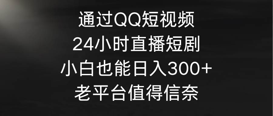 通过QQ短视频、24小时直播短剧，小白也能日入300+，老平台值得信奈-小白项目网