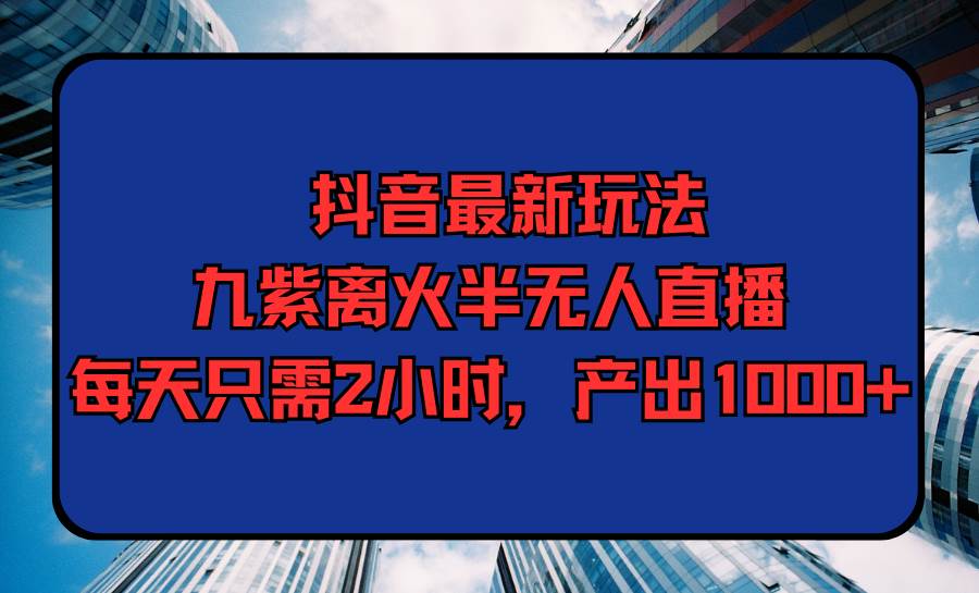 抖音最新玩法，九紫离火半无人直播，每天只需2小时，产出1000+-小白项目网