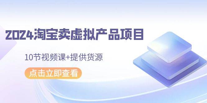 2024淘宝卖虚拟产品项目，10节视频课+提供货源-小白项目网