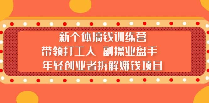 新个体搞钱训练营：带领打工人 副操业盘手 年轻创业者拆解赚钱项目-小白项目网