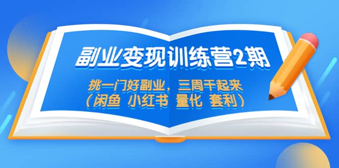 副业变现训练营2期，挑一门好副业，三周干起来（闲鱼 小红书 量化 套利）-小白项目网