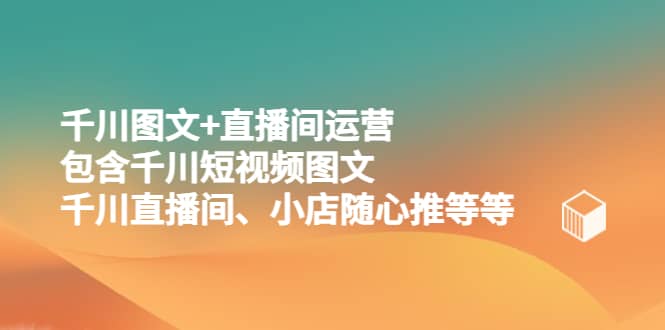 千川图文+直播间运营，包含千川短视频图文、千川直播间、小店随心推等等-小白项目网