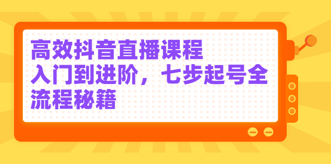 高效抖音直播课程，入门到进阶，七步起号全流程秘籍-小白项目网