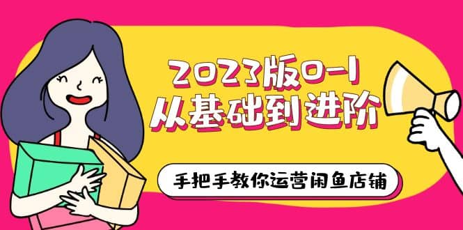 2023版0-1从基础到进阶，手把手教你运营闲鱼店铺（10节视频课）-小白项目网