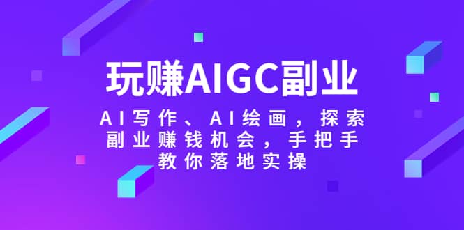 玩赚AIGC副业-AI写作、AI绘画，探索副业赚钱机会，手把手教你落地实操-小白项目网