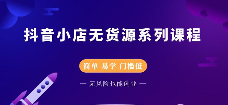 抖音小店无货源系列课程，简单，易学，门槛低-小白项目网