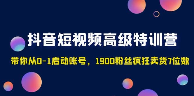 抖音短视频高级特训营：带你从0-1启动账号，1900粉丝疯狂卖货7位数-小白项目网