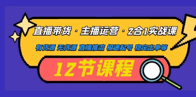 直播带货·主播运营2合1实战课 有货源 无货源 直播推流 极速起号 稳定出单-小白项目网