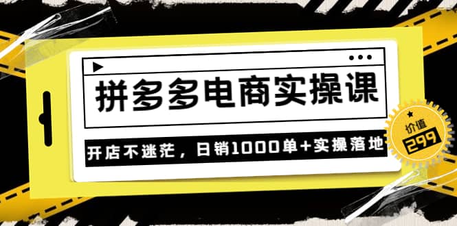 《拼多多电商实操课》开店不迷茫，日销1000单+实操落地（价值299元）-小白项目网