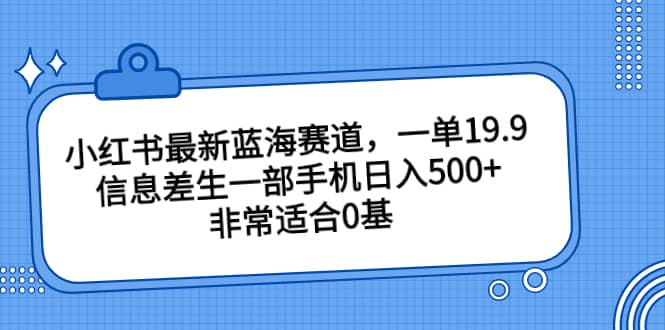 小红书最新蓝海赛道，一单19.9，信息差生一部手机日入500+，非常适合0基础小白-小白项目网