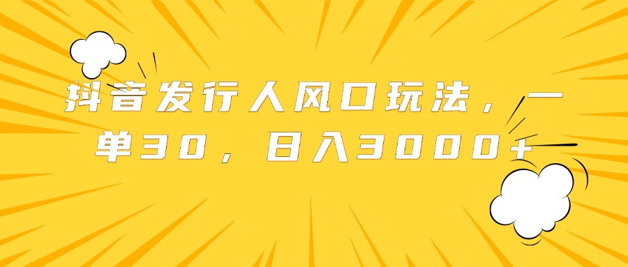 抖音发行人风口玩法，一单30，日入3000+-小白项目网