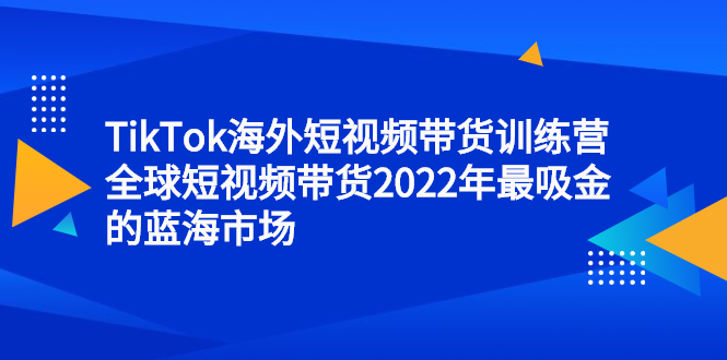 TikTok海外短视频带货训练营，全球短视频带货2022年最吸金的蓝海市场-小白项目网